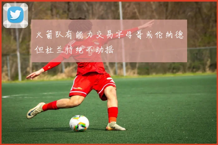火箭队有能力交易字母哥或伦纳德但杜兰特绝不动摇