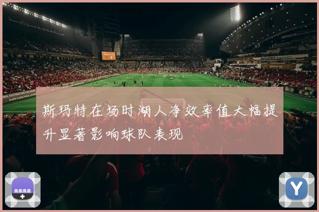 斯玛特在场时湖人净效率值大幅提升显著影响球队表现