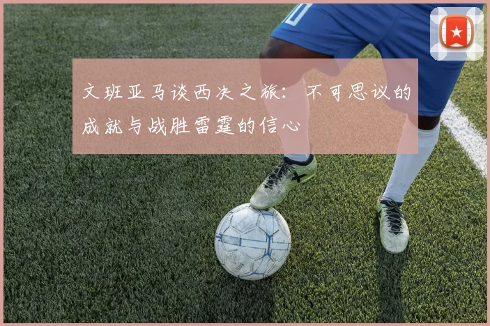 文班亚马谈西决之旅：不可思议的成就与战胜雷霆的信心