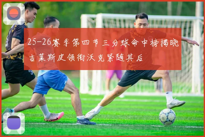 25-26赛季第四节三分球命中榜揭晓吉莱斯皮领衔沃克紧随其后
