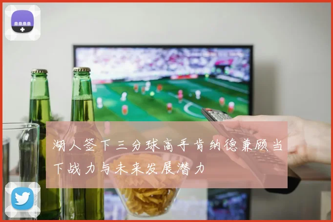 湖人签下三分球高手肯纳德兼顾当下战力与未来发展潜力