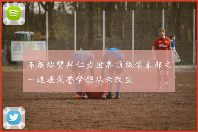 布朗称赞拜仁为世界顶级俱乐部之一追逐荣誉梦想从未改变