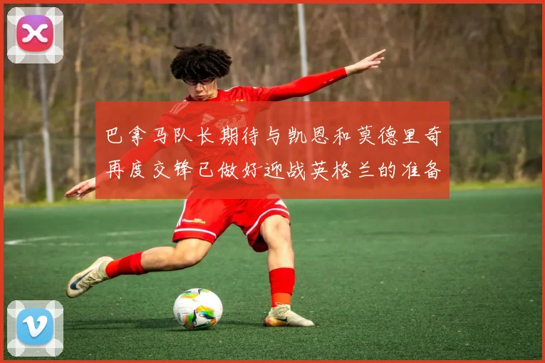 巴拿马队长期待与凯恩和莫德里奇再度交锋已做好迎战英格兰的准备