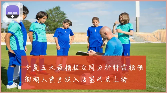 今夏五大最糟糕合同分析特雷杨领衔湖人重金投入活塞两度上榜