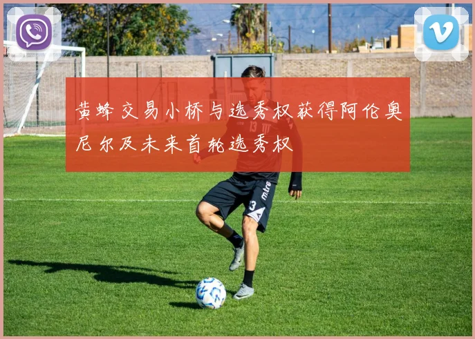 黄蜂交易小桥与选秀权获得阿伦奥尼尔及未来首轮选秀权