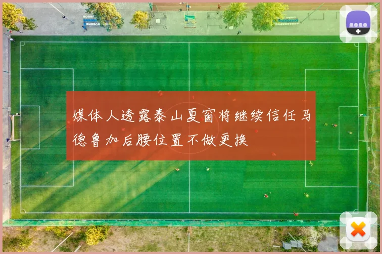 媒体人透露泰山夏窗将继续信任马德鲁加后腰位置不做更换