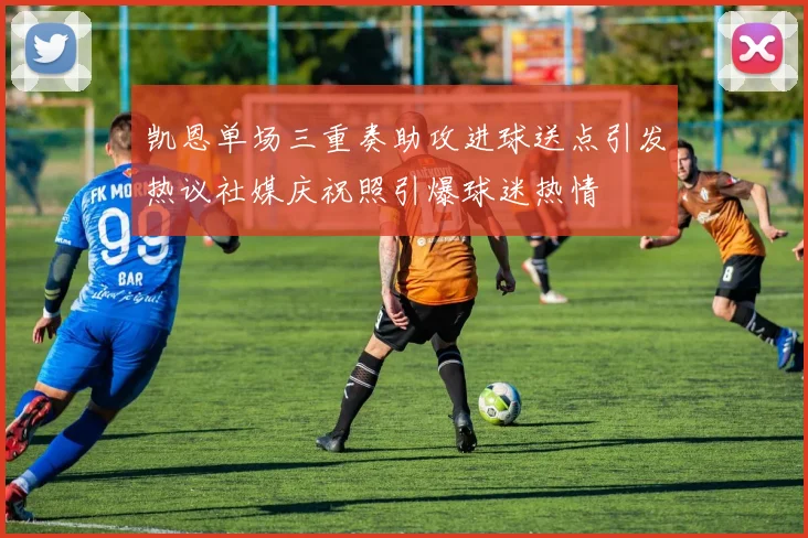 凯恩单场三重奏助攻进球送点引发热议社媒庆祝照引爆球迷热情
