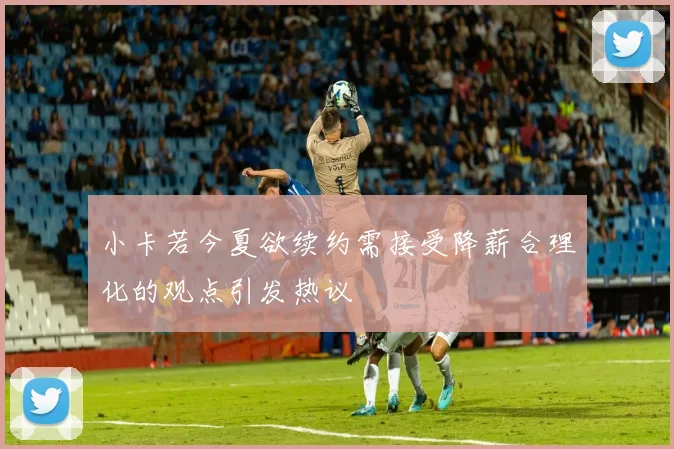 小卡若今夏欲续约需接受降薪合理化的观点引发热议