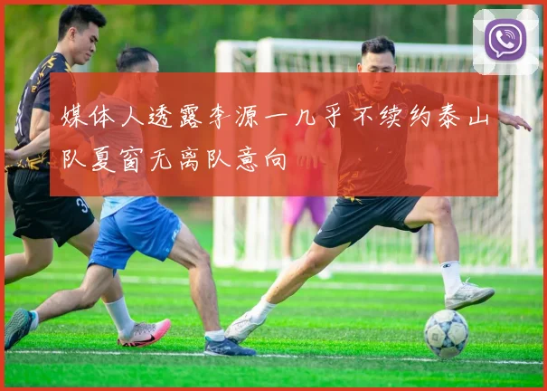 媒体人透露李源一几乎不续约泰山队夏窗无离队意向