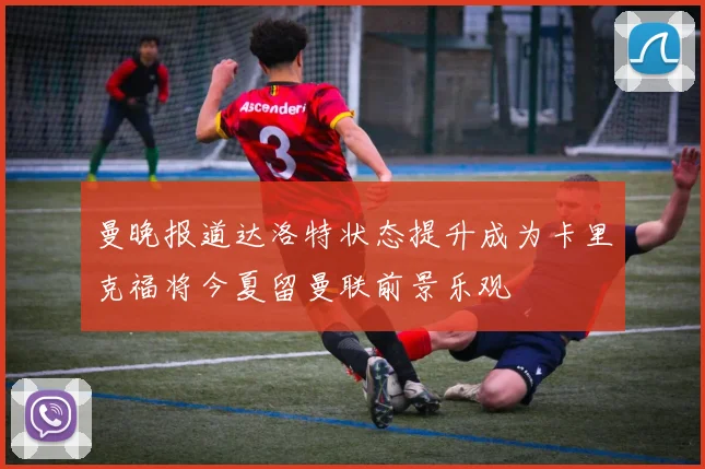 曼晚报道达洛特状态提升成为卡里克福将今夏留曼联前景乐观